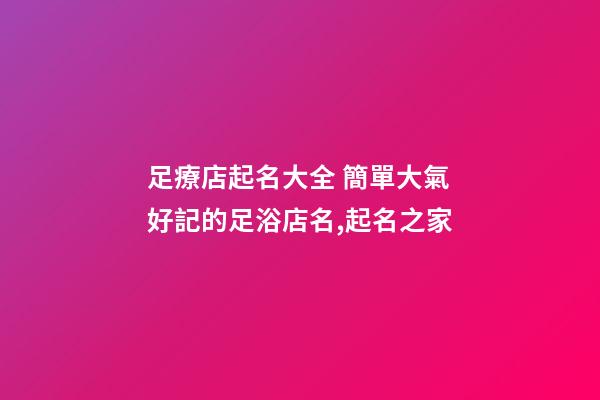 足療店起名大全 簡單大氣好記的足浴店名,起名之家-第1張-店鋪起名-玄機派